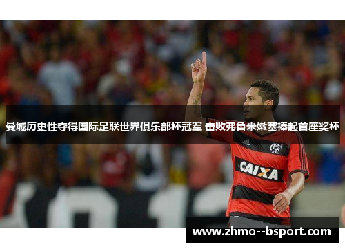 曼城历史性夺得国际足联世界俱乐部杯冠军 击败弗鲁米嫩塞捧起首座奖杯