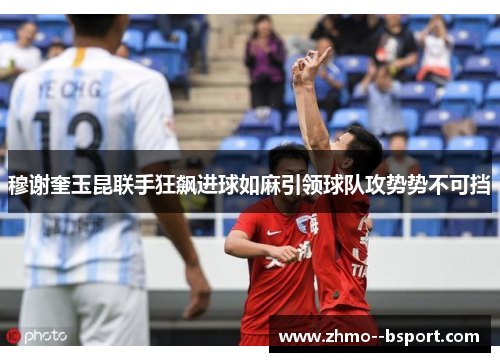 穆谢奎玉昆联手狂飙进球如麻引领球队攻势势不可挡