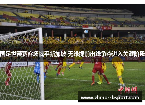 国足世预赛客场战平新加坡 无缘提前出线争夺进入关键阶段