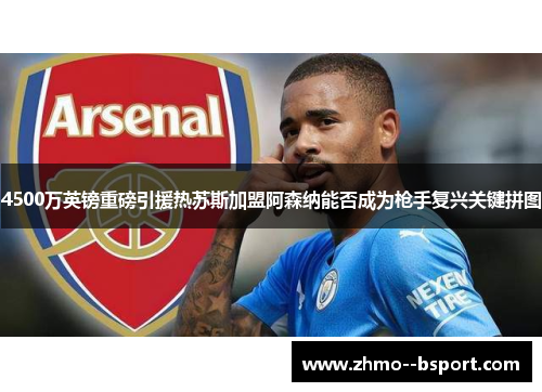 4500万英镑重磅引援热苏斯加盟阿森纳能否成为枪手复兴关键拼图