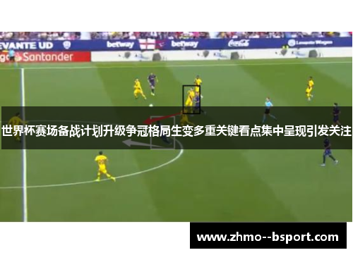 世界杯赛场备战计划升级争冠格局生变多重关键看点集中呈现引发关注