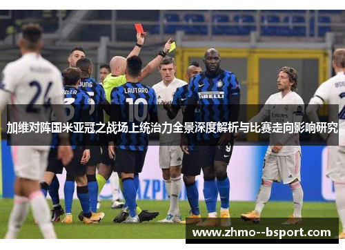 加维对阵国米亚冠之战场上统治力全景深度解析与比赛走向影响研究