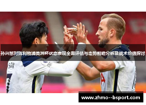 孙兴慜对阵利物浦美洲杯状态表现全面评估与走势前瞻分析及战术价值探讨