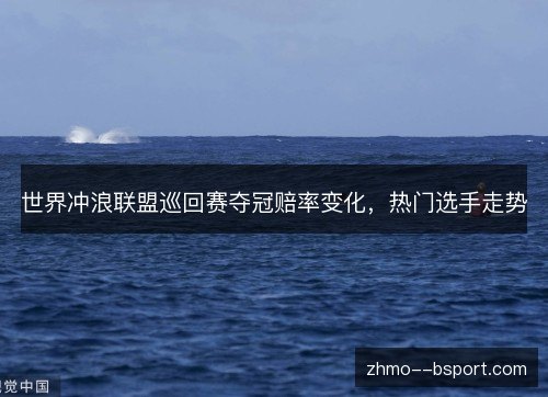 世界冲浪联盟巡回赛夺冠赔率变化，热门选手走势